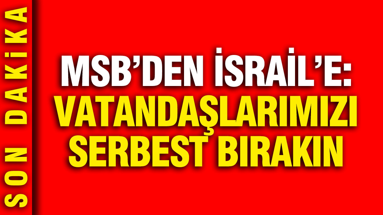 MSB’den İsrail’e Çağrı: Vatandaşlarımızı Derhal Serbest Bırakın
